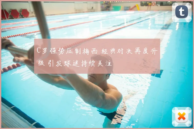 C罗强势压制梅西 经典对决再度升级 引发球迷持续关注