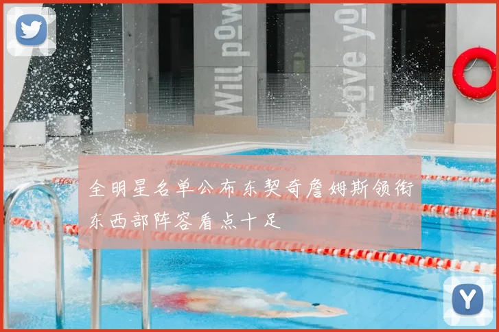 全明星名单公布东契奇詹姆斯领衔东西部阵容看点十足