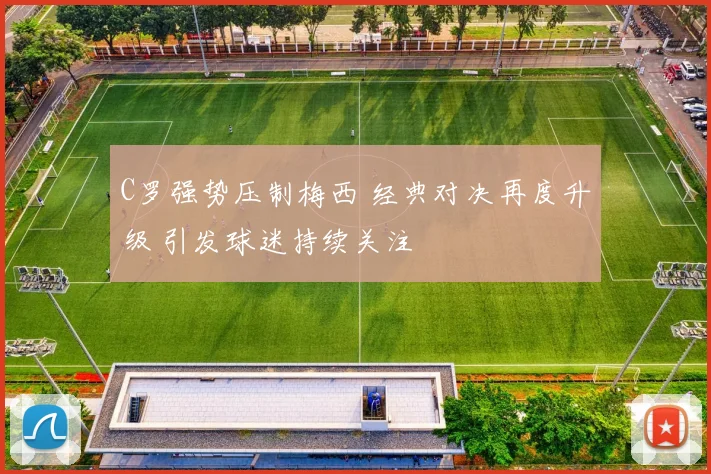 C罗强势压制梅西 经典对决再度升级 引发球迷持续关注